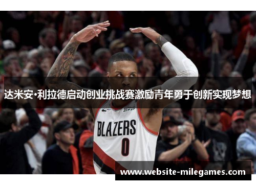 达米安·利拉德启动创业挑战赛激励青年勇于创新实现梦想
