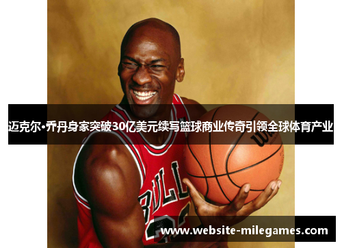 迈克尔·乔丹身家突破30亿美元续写篮球商业传奇引领全球体育产业