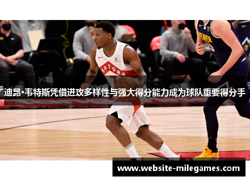 迪昂·韦特斯凭借进攻多样性与强大得分能力成为球队重要得分手