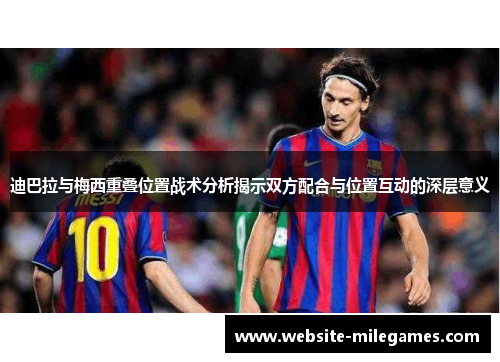 迪巴拉与梅西重叠位置战术分析揭示双方配合与位置互动的深层意义