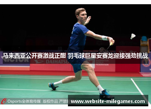 马来西亚公开赛激战正酣 羽毛球巨星安赛龙迎接强劲挑战