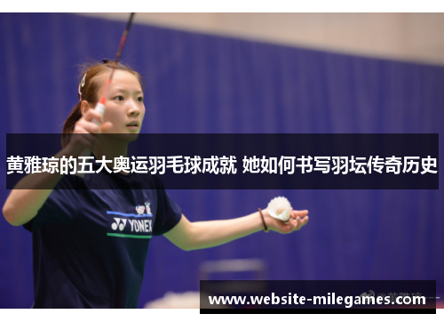 黄雅琼的五大奥运羽毛球成就 她如何书写羽坛传奇历史