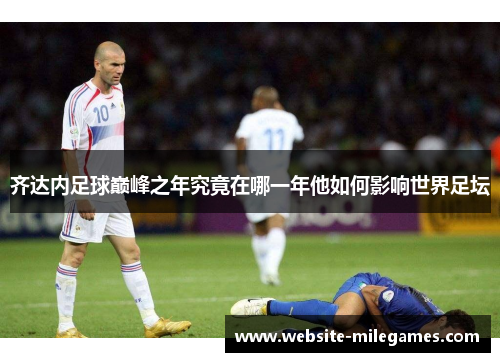 齐达内足球巅峰之年究竟在哪一年他如何影响世界足坛