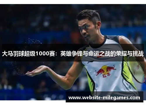 大马羽球超级1000赛：英雄争锋与命运之战的荣耀与挑战