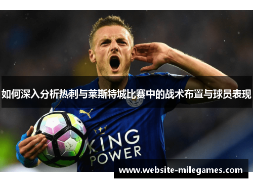 如何深入分析热刺与莱斯特城比赛中的战术布置与球员表现