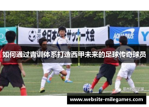 如何通过青训体系打造西甲未来的足球传奇球员